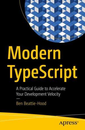 Modern TypeScript: A Practical Guide to Accelerate Your Development Velocity de Ben Beattie-Hood