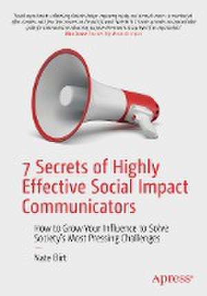 7 Secrets of Highly Effective Social Impact Communicators: How to Grow Your Influence to Solve Society's Most Pressing Challenges de Nate Birt