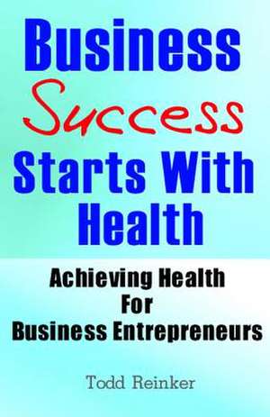 Business Success Starts with Health de Todd Reinker