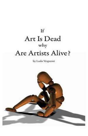 If Art Is Dead, Why Are Artists Alive? de Laslo Vespremi