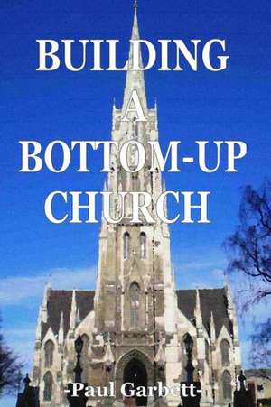 Building a Bottom-Up Church: A Guide to Developing an Authentic Christian Community de MR Paul Garbett