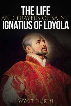 The Life and Prayers of Saint Ignatius of Loyola de Wyatt North