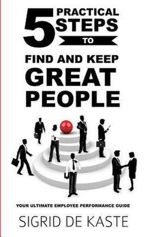 5 Practical Steps to Find and Keep Great People de Sigrid De Kaste