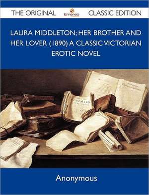 Laura Middleton; Her Brother and Her Lover (1890) a Classic Victorian Erotic Novel - The Original Classic Edition de Anonymous