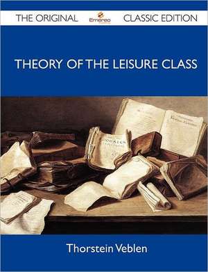 Theory of the Leisure Class - The Original Classic Edition de Thorstein Veblen