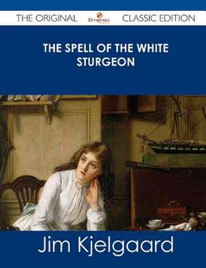 The Spell of the White Sturgeon - The Original Classic Edition de Jim Kjelgaard