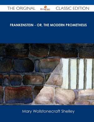 Frankenstein - Or, the Modern Prometheus - The Original Classic Edition de Mary Wollstonecraft Shelley