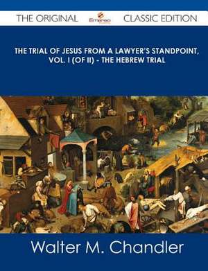 The Trial of Jesus from a Lawyer's Standpoint, Vol. I (of II) - The Hebrew Trial - The Original Classic Edition de Walter M. Chandler