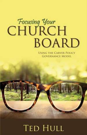 Focusing Your Church Board Using the Carver Policy Governance Model de Ted Hull