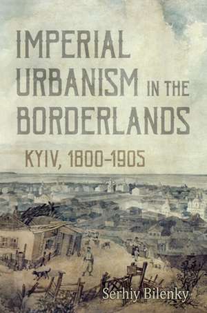 Imperial Urbanism in the Borderlands de Serhiy Bilenky