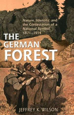 The German Forest: Nature, Identity, and the Contestation of a National Symbol, 1871-1914 de Jeffrey K. Wilson