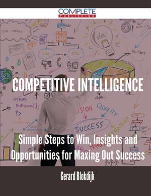 Competitive Intelligence - Simple Steps to Win, Insights and Opportunities for Maxing Out Success de Gerard Blokdijk