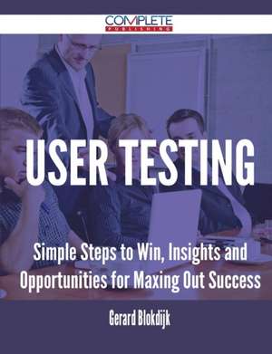 User Testing - Simple Steps to Win, Insights and Opportunities for Maxing Out Success de Gerard Blokdijk