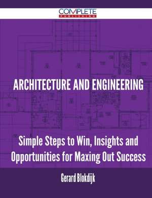 Architecture and Engineering - Simple Steps to Win, Insights and Opportunities for Maxing Out Success de Gerard Blokdijk