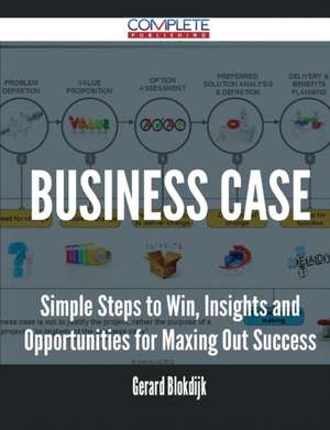 Business Case - Simple Steps to Win, Insights and Opportunities for Maxing Out Success de Gerard Blokdijk