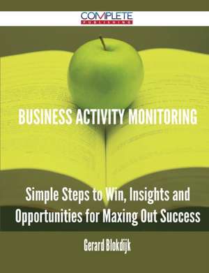 Business Activity Monitoring - Simple Steps to Win, Insights and Opportunities for Maxing Out Success de Gerard Blokdijk