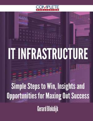 It Infrastructure - Simple Steps to Win, Insights and Opportunities for Maxing Out Success de Gerard Blokdijk