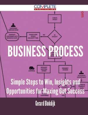 Business Process - Simple Steps to Win, Insights and Opportunities for Maxing Out Success de Gerard Blokdijk