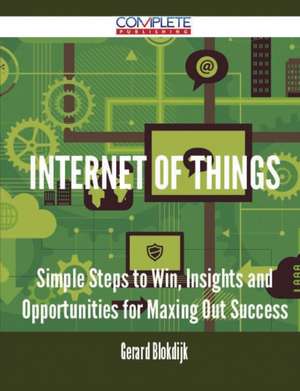 Internet of Things - Simple Steps to Win, Insights and Opportunities for Maxing Out Success de Gerard Blokdijk