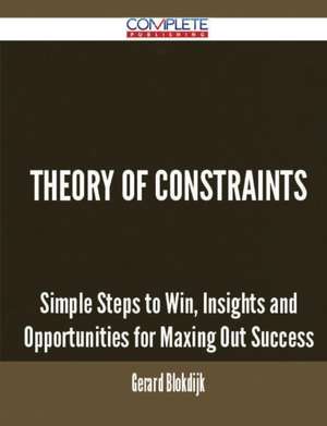 Theory of Constraints - Simple Steps to Win, Insights and Opportunities for Maxing Out Success de Gerard Blokdijk