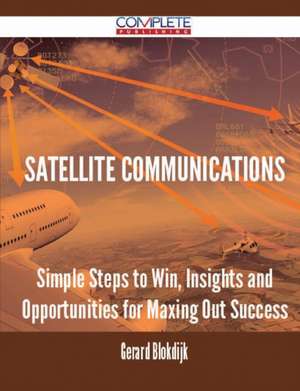 Satellite Communications - Simple Steps to Win, Insights and Opportunities for Maxing Out Success de Gerard Blokdijk