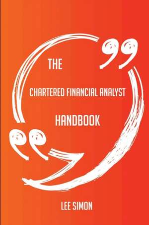 The Chartered Financial Analyst Handbook - Everything You Need To Know About Chartered Financial Analyst de Lee Simon