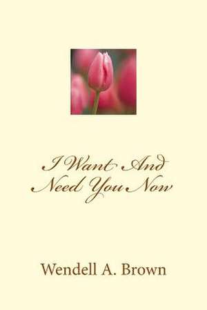 I Want and Need You Now de Wendell a. Brown