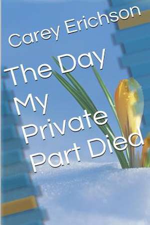 The Day My Private Part Died de Carey Erichson