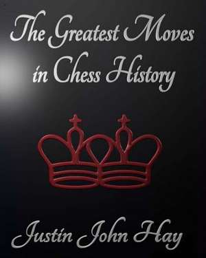 The Greatest Moves in Chess History de Justin John Hay