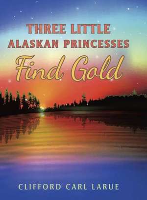 Three Little Alaskan Princesses Find Gold de Clifford Carl Larue