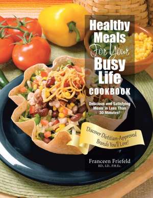 Healthy Meals for Your Busy Life Cookbook: Delicious and Satisfying Meals in Less Than 30 Minutes! Discover Dietitian-Approved Brands You'll Love! de LD Ph. Ec Franceen Friefeld Rd