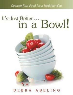 It's Just Better . . . in a Bowl!: Cooking Real Food for a Healthier You de Debra Abeling