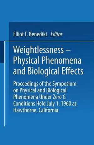 Weightlessness—Physical Phenomena and Biological Effects: Proceedings of the Symposium on Physical and Biological Phenomena Under Zero G Conditions Held July 1, 1960 at Hawthorne, California de Elliot T. Benedikt