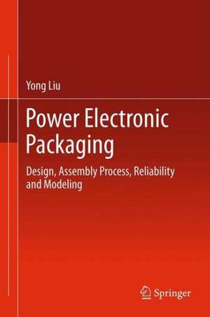 Power Electronic Packaging: Design, Assembly Process, Reliability and Modeling de Yong Liu