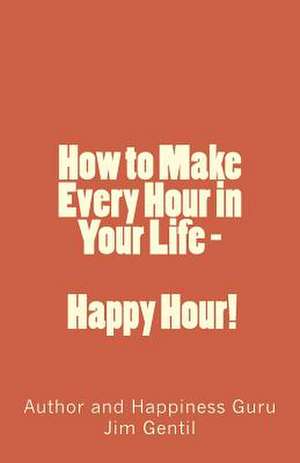 How to Make Every Hour in Your Life - Happy Hour! de Jim Gentil