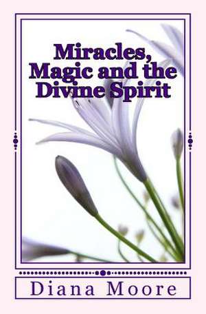 Miracles, Magic and the Divine Spirit de Diana Moore