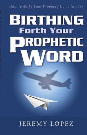 Birthing Forth Your Prophetic Word de Jeremy Lopez