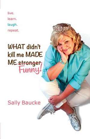 What Didn't Kill Me Made Me Funny de Sally Baucke