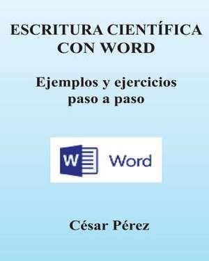 Escritura Cientifica Con Word. Ejemplos y Ejercicios Paso a Paso de Cesar Perez