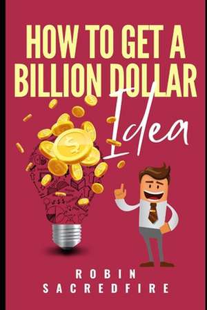 How to Get a Billion Dollar Idea de Robin Sacredfire