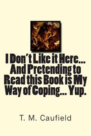 I Don't Like It Here... and Pretending to Read This Book Is My Way of Coping... Yup. de T. M. Caufield