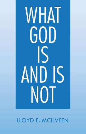 What God Is and Is Not de Lloyd E. McIlveen