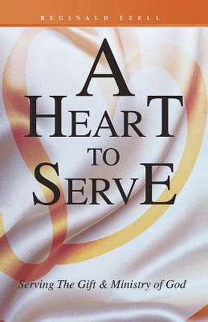 A Heart to Serve: Serving the Gift & Ministry of God de Reginald Ezell