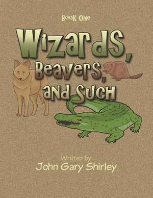 Wizards, Beavers, and Such: Book One de John Gary Shirley