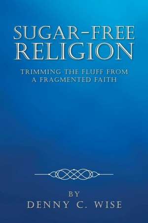 Sugar-Free Religion: Trimming the Fluff from a Fragmented Faith de Denny C. Wise