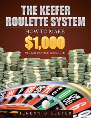 The Keefer Roulette System: How to Make $1,000 Per Day Playing Roulette de Jeremy B. Keefer