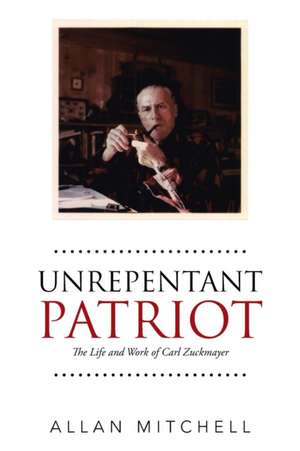 Unrepentant Patriot: The Life and Work of Carl Zuckmayer de Allan Mitchell