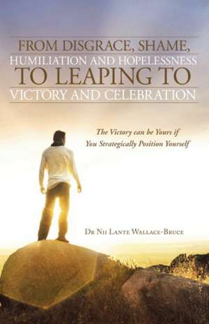 From Disgrace, Shame, Humiliation and Hopelessness to Leaping to Victory and Celebration de Nii Lante Wallace-Bruce