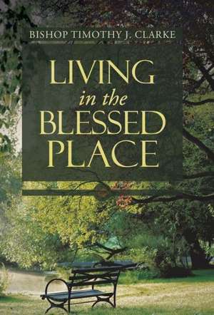 Living in the Blessed Place de Bishop Timothy J. Clarke