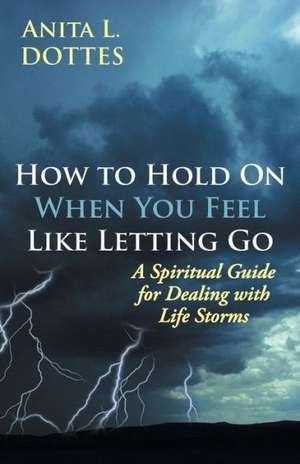 How to Hold on When You Feel Like Letting Go de Anita L. Dottes